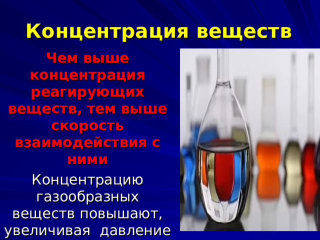 Концентрация веществ Чем выше концентрация реагирующих веществ, тем выше скорость взаимодействия с ними Концентрацию газообразных веществ повышают, увеличивая давление 