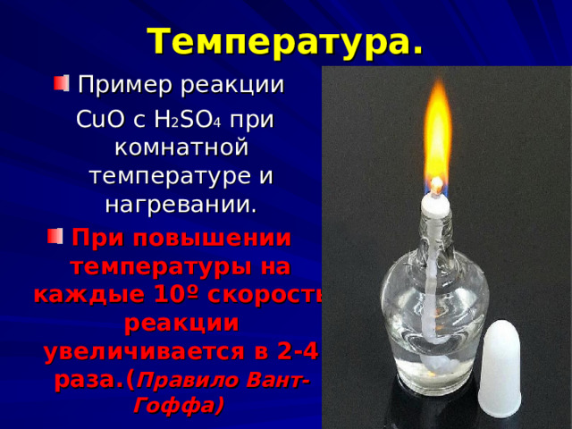 Температура. Пример реакции  CuO c H 2 SO 4 при  комнатной температуре и нагревании. При повышении температуры на каждые  10 º скорость реакции увеличивается в 2-4 раза.( Правило Вант- Гоффа)  