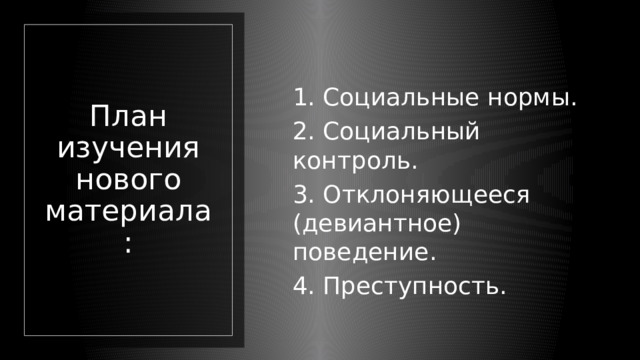 1. Социальные нормы. 2. Социальный контроль. 3. Отклоняющееся (девиантное) поведение. 4. Преступность. План изучения нового материала: 