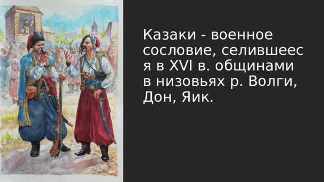 Казаки - военное сословие, селившееся в XVI в. общинами в низовьях р. Волги, Дон, Яик. 