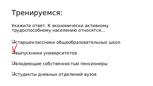 Тренируемся: Укажите ответ. К экономически активному трудоспособному населению относятся... старшеклассники общеобразовательных школ   выпускники университетов   владеющие собственностью пенсионеры   студенты дневных отделений вузов 