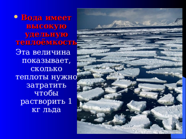 Вода имеет высокую удельную теплоёмкость Эта величина показывает, сколько теплоты нужно затратить чтобы растворить 1 кг льда 