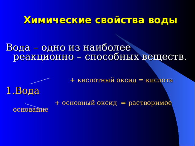  Химические свойства воды  Вода – одно из наиболее реакционно – способных веществ.  + кислотный оксид = кислота  1.Вода  + основный оксид = растворимое основание 
