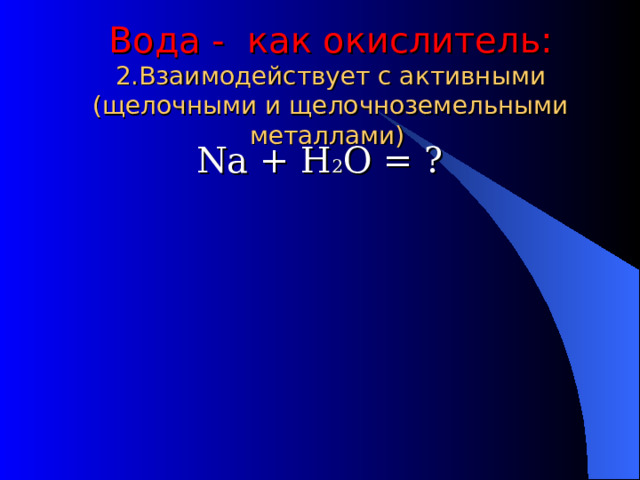 Вода - как окислитель:  2.Взаимодействует с активными (щелочными и щелочноземельными металлами)  Na + Н 2 О = ? 