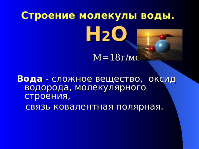  Строение молекулы воды.    Н 2 О  М=18г/моль Вода - сложное вещество, оксид водорода, молекулярного строения,  связь ковалентная полярная. 