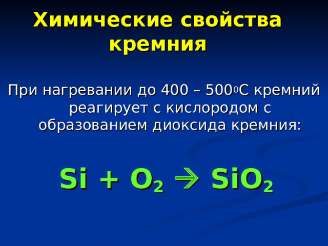 Химические свойства кремния При нагревании до 400 – 500 0 С кремний реагирует с кислородом с образованием диоксида кремния:  Si + O 2   SiO 2 