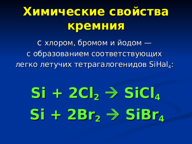 Химические свойства кремния с хлором, бромом и йодом —  с образованием соответствующих легко летучих тетрагалогенидов SiHal 4 :  Si + 2Cl 2   SiCl 4  Si + 2Br 2   SiBr 4  
