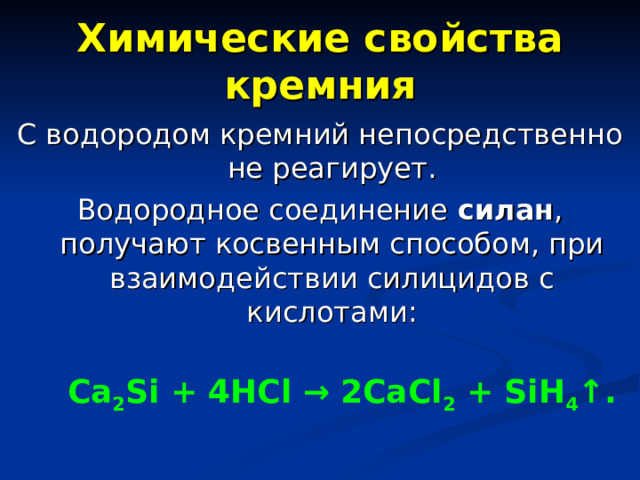 Химические свойства кремния С водородом кремний непосредственно не реагирует. Водородное соединение силан , получают косвенным способом, при взаимодействии силицидов с кислотами:  Ca 2 Si + 4HCl → 2CaCl 2 + SiH 4 ↑. 