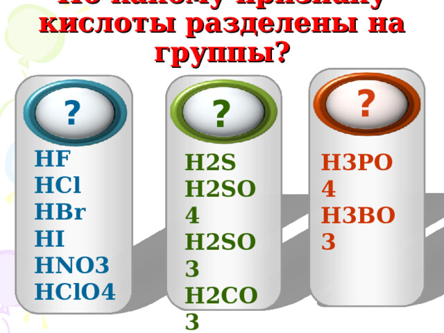 По какому признаку кислоты разделены на группы? ? ?  ?  HF  HCl  HBr  HI  HNO 3 HClO 4 H 2 S H 2 SO 4  H 2 SO 3  H 2 CO 3  H 2 SiO 3  H 3 PO 4  H 3 BO 3 