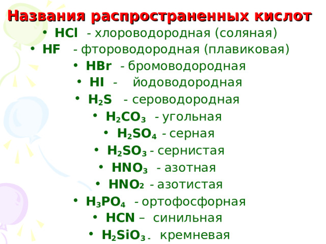 Названия распространенных кислот  HCl - хлороводородная (соляная) HF - фтороводородная (плавиковая) HBr - бромоводородная HI - йодоводородная H 2 S - сероводородная H 2 CO 3  - угольная  H 2 SO 4  - серная H 2 SO 3 - сернистая HNO 3  - азотная  HNO 2  - азотистая H 3 PO 4  - ортофосфорная HCN – синильная H 2 SiO 3 -   кремневая 