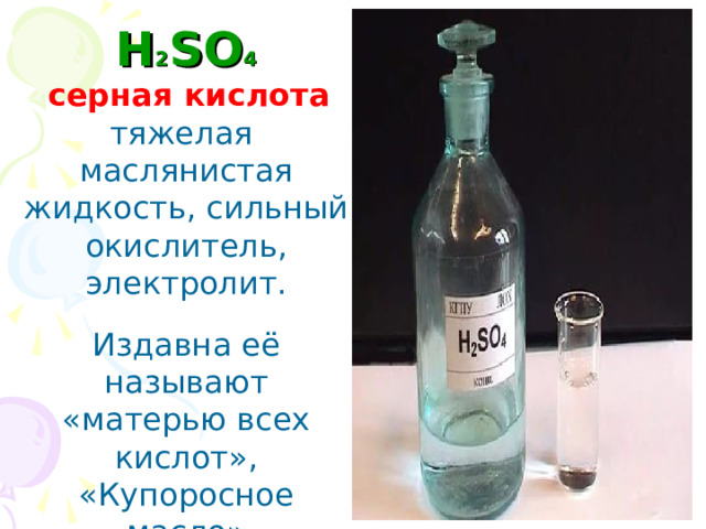 H 2 SO 4   серная кислота тяжелая маслянистая жидкость, сильный окислитель, электролит. Издавна её называют «матерью всех кислот», «Купоросное масло» 