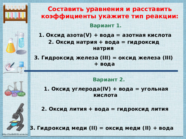 Составить уравнения и расставить коэффициенты укажите тип реакции: Вариант 1.  1. Оксид азота(V) + вода = азотная кислота  2. Оксид натрия + вода = гидроксид натрия  3. Гидроксид железа (III) = оксид железа (III) + вода Вариант 2. 1. Оксид углерода(IV) + вода = угольная кислота  2. Оксид лития + вода = гидроксид лития  3. Гидроксид меди (II) = оксид меди (II) + вода 