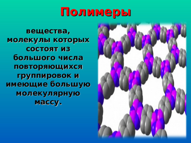 Полимеры вещества, молекулы которых состоят из большого числа повторяющихся группировок и имеющие большую молекулярную массу.  