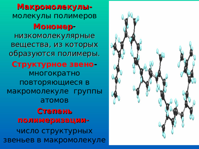 Макромолекулы- молекулы полимеров Мономер - низкомолекулярные вещества, из которых образуются полимеры. Структурное звено - многократно повторяющиеся в макромолекуле группы атомов Степень полимеризации- число структурных звеньев в макромолекуле 