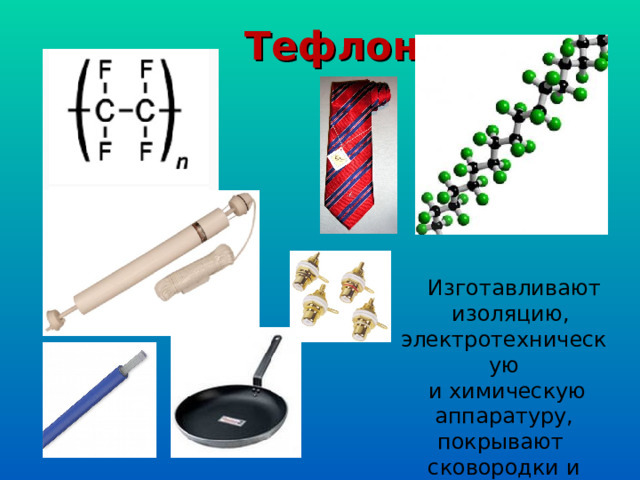 Тефлон  Изготавливают  изоляцию, электротехническую  и химическую аппаратуру, покрывают сковородки и ткани. 