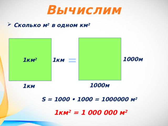 Вычислим Сколько м 2 в одном км 2 = 1000м  1км 2 1км  1000м  1км  S = 1000 • 1000 = 1000000 м 2 1км 2 = 1 000 000 м 2 