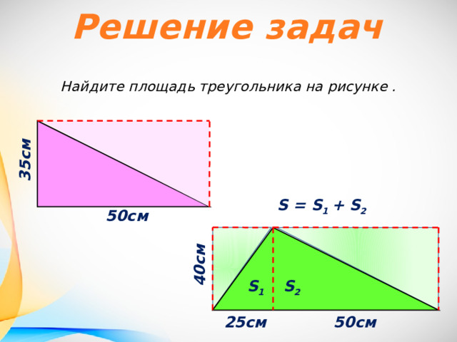 Решение задач Найдите площадь треугольника на рисунке . 35см  S = S 1 + S 2 50см  40см  S 1 S 2 25см  50см  