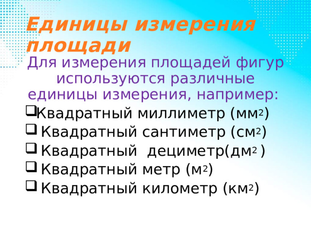 Единицы измерения площади Для измерения площадей фигур используются различные единицы измерения, например:  Квадратный миллиметр (мм 2 )  Квадратный сантиметр (см 2 )  Квадратный дециметр(дм 2 )  Квадратный метр (м 2 )  Квадратный километр (км 2 ) 