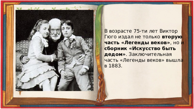 В возрасте 75-ти лет Виктор Гюго издал не только вторую часть «Легенды веков» , но и сборник «Искусство быть дедом» . Заключительная часть «Легенды веков» вышла в 1883. 