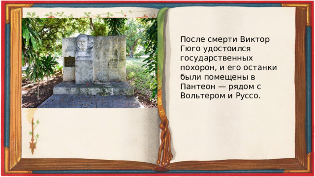 После смерти Виктор Гюго удостоился государственных похорон, и его останки были помещены в Пантеон — рядом с Вольтером и Руссо. 