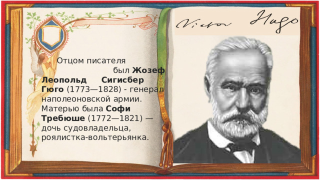  Отцом писателя был Жозеф Леопольд Сигисбер Гюго (1773—1828) - генерал наполеоновской армии. Матерью была Софи Требюше (1772—1821) — дочь судовладельца, роялистка-вольтерьянка. 