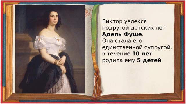 Виктор увлекся подругой детских лет Адель Фуше . Она стала его единственной супругой, в течение 10 лет родила ему 5 детей . 
