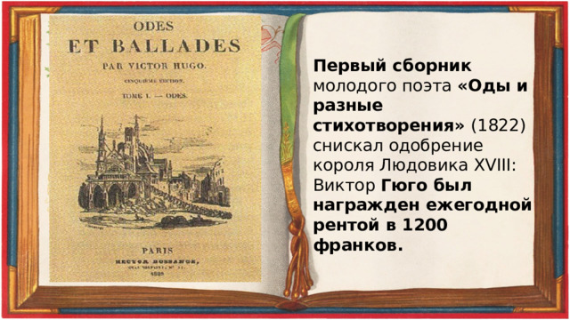 Первый сборник молодого поэта «Оды и разные стихотворения» (1822) снискал одобрение короля Людовика XVIII: Виктор Гюго был награжден ежегодной рентой в 1200 франков. 