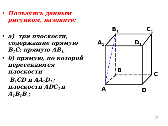 Пользуясь данным рисунком, назовите:  а) три плоскости, содержащие прямую В 1 С; прямую АВ 1; б) прямую, по которой пересекаются плоскости  B 1 CD и AA 1 D 1 ; плоскости ADC 1  и A 1 B 1 B ; C 1 B 1 A 1 D 1 B C A D 17 