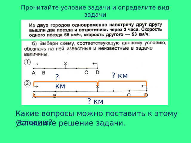 Прочитайте условие задачи и определите вид задачи ? км ? км ? км Какие вопросы можно поставить к этому условию?  Запишите решение задачи. 