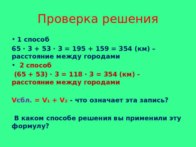 Проверка решения 1 способ 65 · 3 + 53 · 3 = 195 + 159 = 354 (км) – расстояние между городами  2 способ  (65 + 53) · 3 = 118 · 3 = 354 (км) - расстояние между городами  V сбл. = V₁ + V₂ -  что означает эта запись?   В каком способе решения вы применили эту формулу? 
