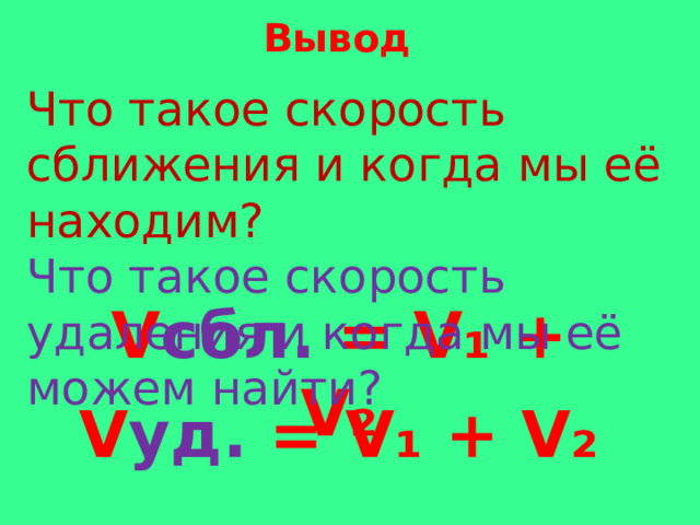 Вывод Что такое скорость сближения и когда мы её находим? Что такое скорость удаления и когда мы её можем найти? V сбл. = V₁ + V₂ V уд. = V₁ + V₂ 