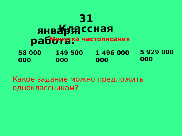  31 января.  Классная работа. Минутка чистописания 5 929 000 000 58 000 000 149 500 000 1 496 000 000 Какое задание можно предложить одноклассникам? 