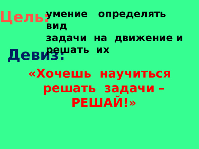  Цель: умение определять вид задачи на движение и решать их Девиз: «Хочешь научиться решать задачи – РЕШАЙ!»    