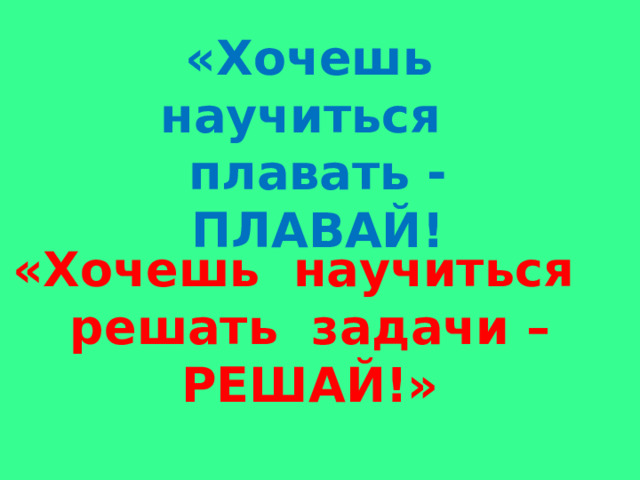 «Хочешь научиться плавать - ПЛАВАЙ! «Хочешь научиться решать задачи – РЕШАЙ!» 