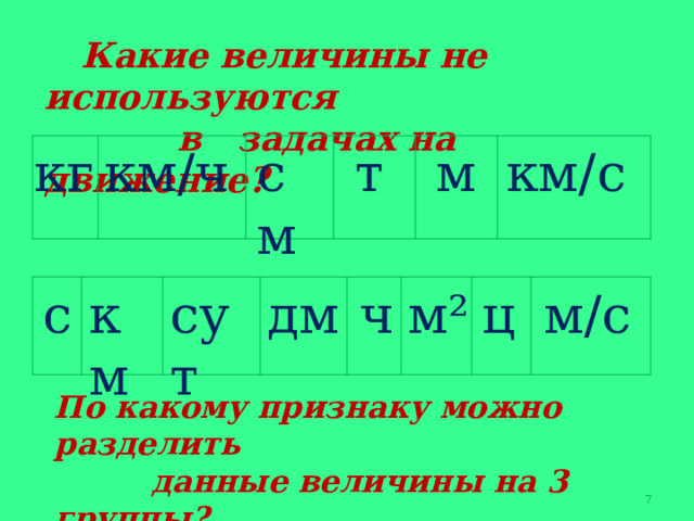  Какие величины не используются  в задачах на движение? кг км / ч см т м км / с ч м / с дм км ц м² сут с По какому признаку можно разделить  данные величины на 3 группы? 