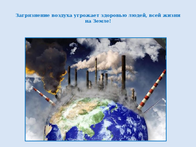  Загрязнение воздуха угрожает здоровью людей, всей жизни на Земле!   