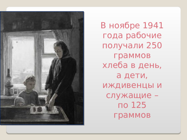 В ноябре 1941 года рабочие получали 250 граммов хлеба в день, а дети, иждивенцы и служащие – по 125 граммов  