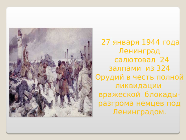  27 января 1944 года Ленинград  салютовал 24 залпами из 324 Орудий в честь полной ликвидации вражеской блокады- разгрома немцев под Ленинградом.  