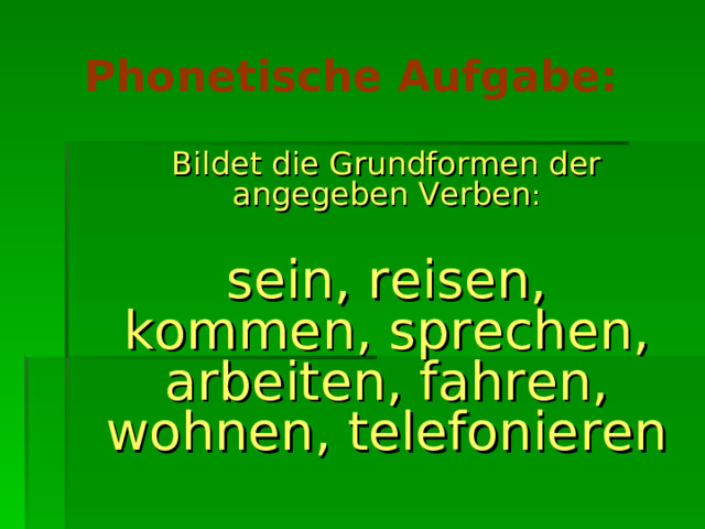 Phonetische Aufgabe:   Bildet die Grundformen der angegeben Verben :  sein, reisen, kommen, sprechen, arbeiten, fahren, wohnen, telefonieren 