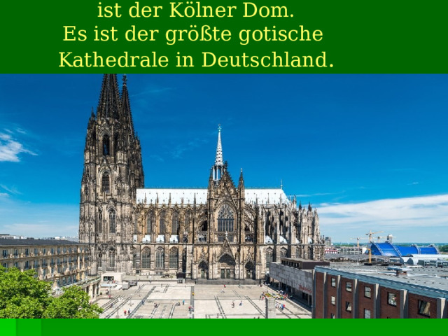 Das bekannte  Wahrzeichen  der Stadt  ist der Kölner Dom. Es ist der größte gotische  Kathedrale in Deutschland . 