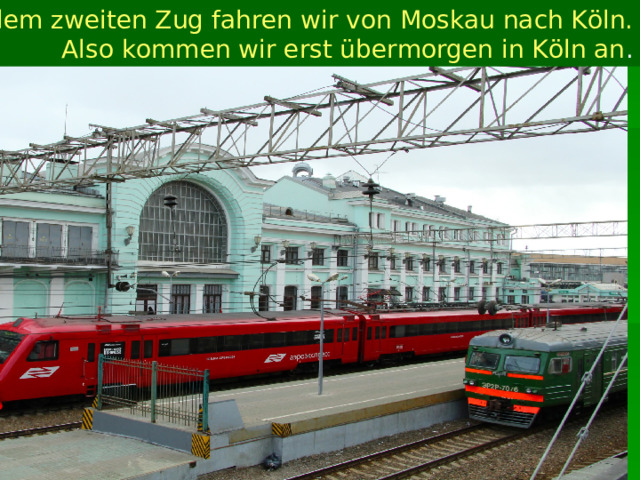 Mit dem zweiten Zug fahren wir von  Moskau  nach Köln. Also kommen wir erst übermorgen in Köln an . 