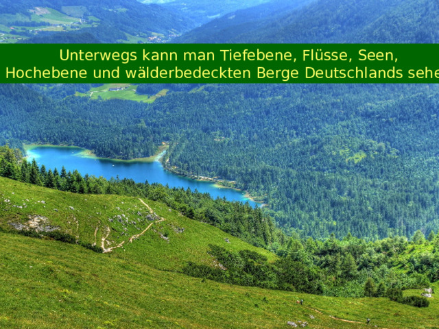 Unterwegs kann man Tiefebene, Flüsse,  Seen,  Hochebene und wälderbedeckten Berge Deutschlands sehen. 