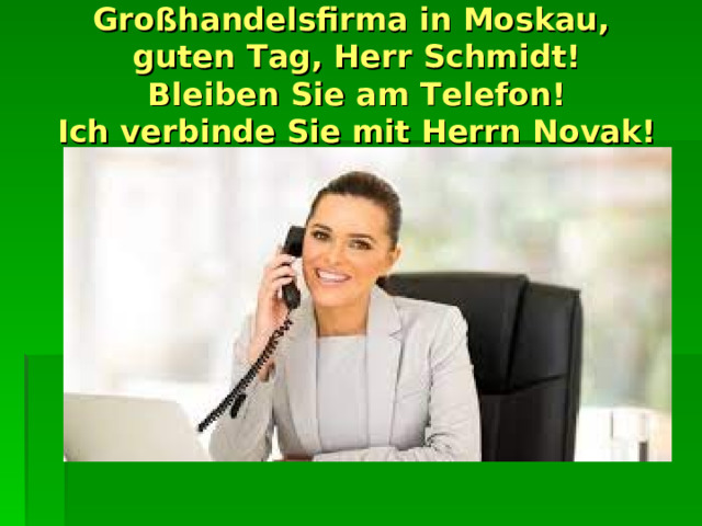 Großhandelsfirma in Moskau,  guten Tag, Herr Schmidt!  Bleiben Sie am Telefon!  Ich verbinde Sie mit Herrn Novak! 
