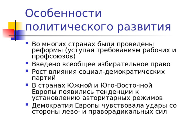 Особенности политического развития Во многих странах были проведены реформы (уступая требованиям рабочих и профсоюзов) Введено всеобщее избирательное право Рост влияния социал-демократических партий В странах Южной и Юго-Восточной Европы появились тенденции к установлению авторитарных режимов Демократия Европы чувствовала удары со стороны лево- и праворадикальных сил 