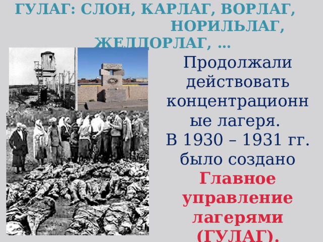 ГУЛАГ: СЛОН, КАРЛАГ, ВОРЛАГ,  НОРИЛЬЛАГ, ЖЕЛДОРЛАГ, … Продолжали действовать концентрационные лагеря. В 1930 – 1931 гг. было создано Главное управление лагерями (ГУЛАГ). 
