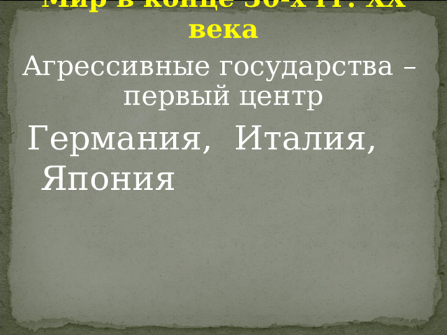 Мир в конце 30-х гг. ХХ века Агрессивные государства – первый центр Германия, Италия, Япония 