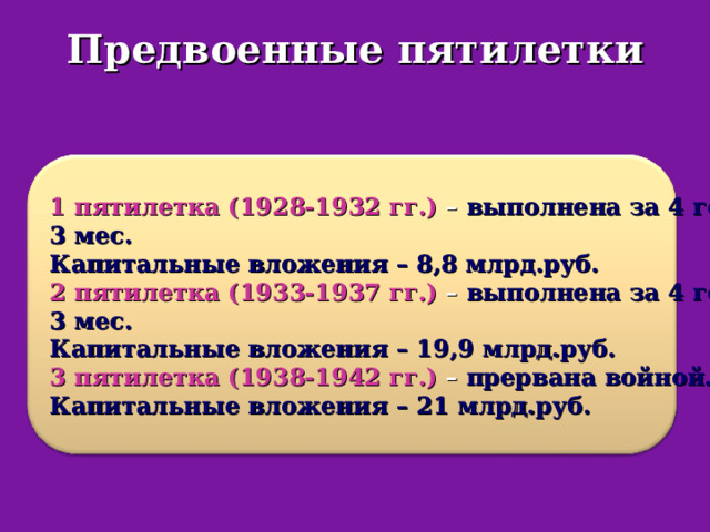 Предвоенные пятилетки 1 пятилетка (1928-1932 гг.) – выполнена за 4 года и 3 мес. Капитальные вложения – 8,8 млрд.руб. 2 пятилетка (1933-1937 гг.) – выполнена за 4 года и 3 мес. Капитальные вложения – 19,9 млрд.руб. 3 пятилетка (1938-1942 гг.) – прервана войной. Капитальные вложения – 21 млрд.руб. 