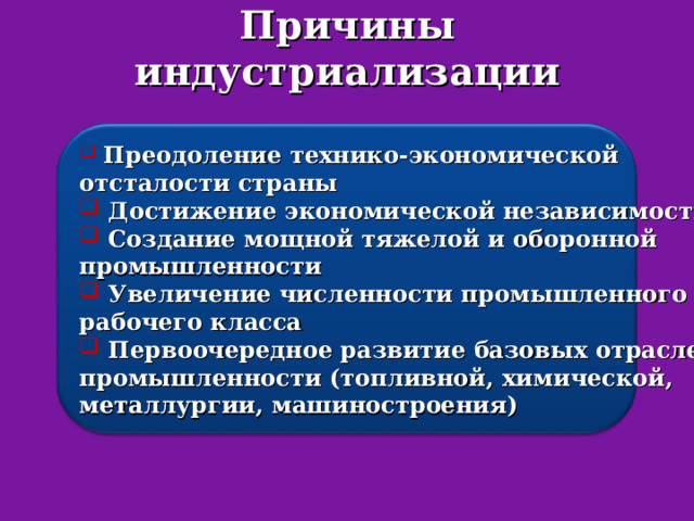 Причины индустриализации  Преодоление технико-экономической отсталости страны  Достижение экономической независимости  Создание мощной тяжелой и оборонной промышленности  Увеличение численности промышленного рабочего класса  Первоочередное развитие базовых отраслей промышленности (топливной, химической, металлургии, машиностроения) 