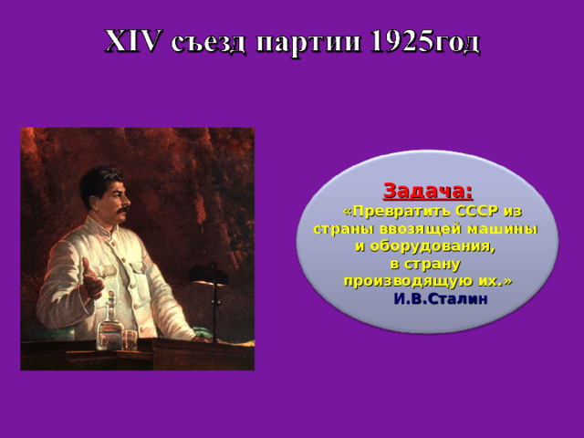 Задача:  «Превратить СССР из страны ввозящей машины и оборудования, в страну производящую их.»  И.В.Сталин 
