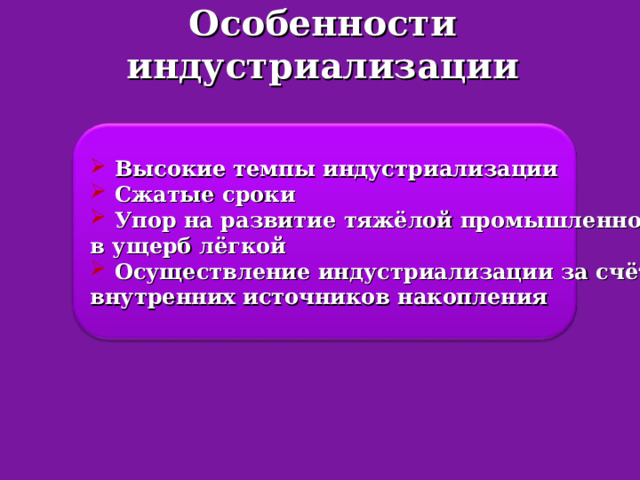 Особенности индустриализации  Высокие темпы индустриализации  Сжатые сроки  Упор на развитие тяжёлой промышленности в ущерб лёгкой  Осуществление индустриализации за счёт внутренних источников накопления 